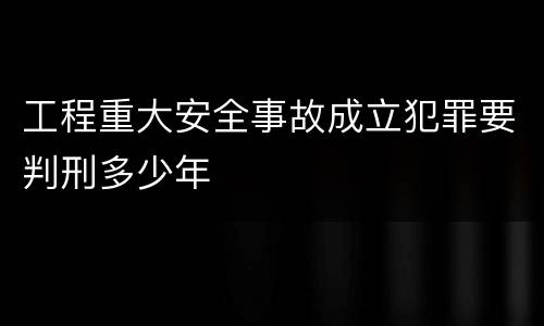 工程重大安全事故成立犯罪要判刑多少年
