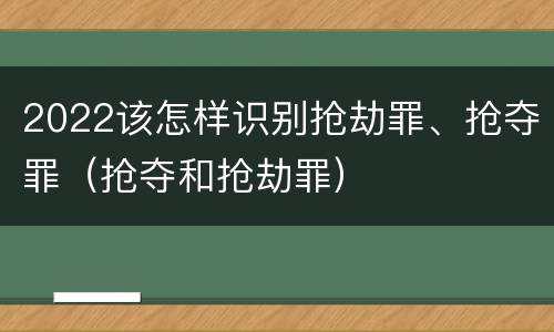 2022该怎样识别抢劫罪、抢夺罪（抢夺和抢劫罪）