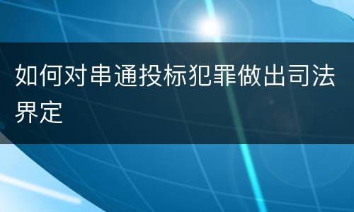如何对串通投标犯罪做出司法界定