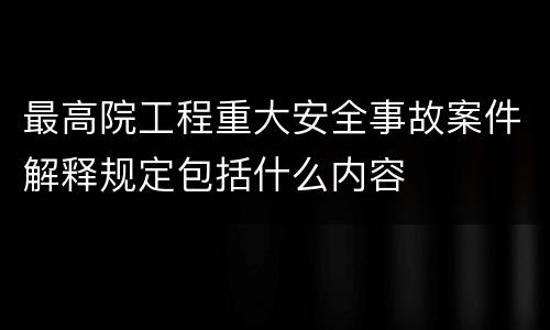 最高院工程重大安全事故案件解释规定包括什么内容
