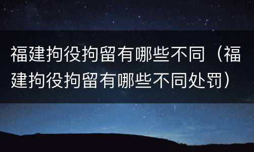 福建拘役拘留有哪些不同（福建拘役拘留有哪些不同处罚）