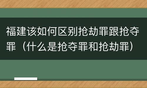 福建该如何区别抢劫罪跟抢夺罪（什么是抢夺罪和抢劫罪）