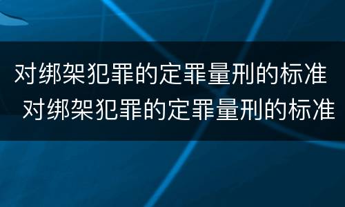 对绑架犯罪的定罪量刑的标准 对绑架犯罪的定罪量刑的标准是