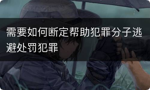 需要如何断定帮助犯罪分子逃避处罚犯罪
