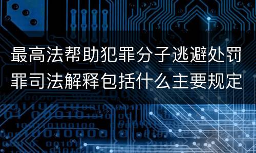最高法帮助犯罪分子逃避处罚罪司法解释包括什么主要规定