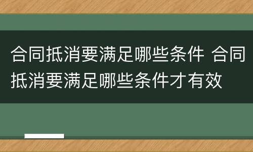 合同抵消要满足哪些条件 合同抵消要满足哪些条件才有效