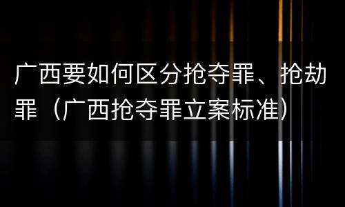 广西要如何区分抢夺罪、抢劫罪（广西抢夺罪立案标准）