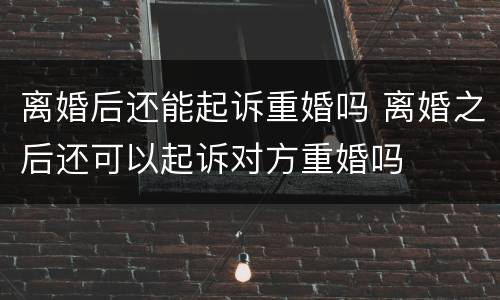 离婚后还能起诉重婚吗 离婚之后还可以起诉对方重婚吗