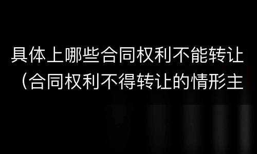 具体上哪些合同权利不能转让（合同权利不得转让的情形主要有）