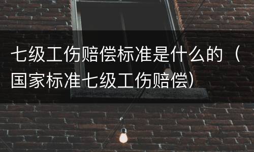 七级工伤赔偿标准是什么的（国家标准七级工伤赔偿）