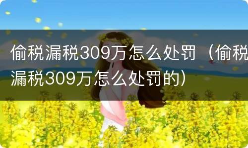 偷税漏税309万怎么处罚（偷税漏税309万怎么处罚的）
