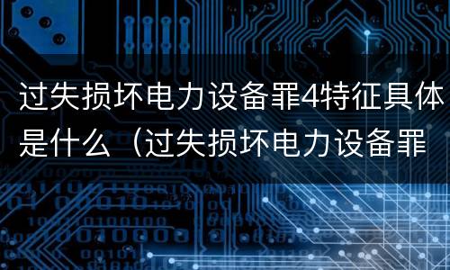 过失损坏电力设备罪4特征具体是什么（过失损坏电力设备罪积极赔偿）