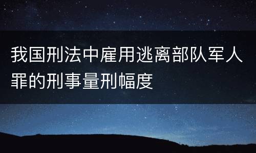 我国刑法中雇用逃离部队军人罪的刑事量刑幅度