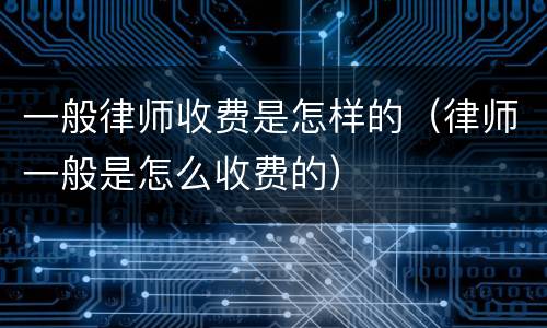 一般律师收费是怎样的（律师一般是怎么收费的）