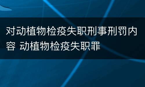 对动植物检疫失职刑事刑罚内容 动植物检疫失职罪