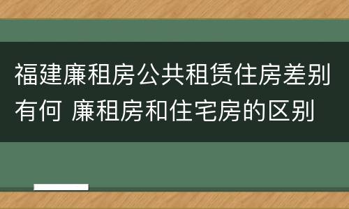 福建廉租房公共租赁住房差别有何 廉租房和住宅房的区别