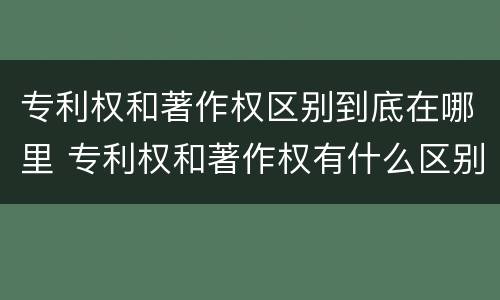 专利权和著作权区别到底在哪里 专利权和著作权有什么区别