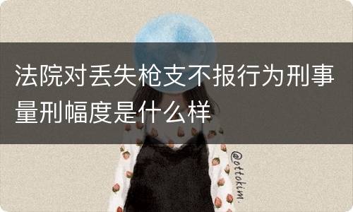 法院对丢失枪支不报行为刑事量刑幅度是什么样