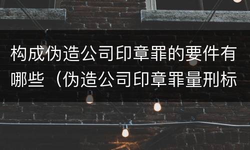 构成伪造公司印章罪的要件有哪些（伪造公司印章罪量刑标准是什么）
