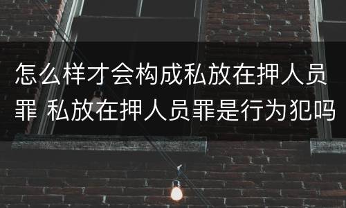 怎么样才会构成私放在押人员罪 私放在押人员罪是行为犯吗