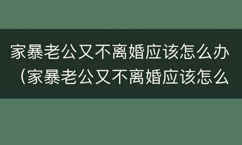 家暴老公又不离婚应该怎么办（家暴老公又不离婚应该怎么办呢）