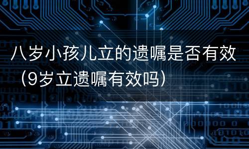 八岁小孩儿立的遗嘱是否有效（9岁立遗嘱有效吗）