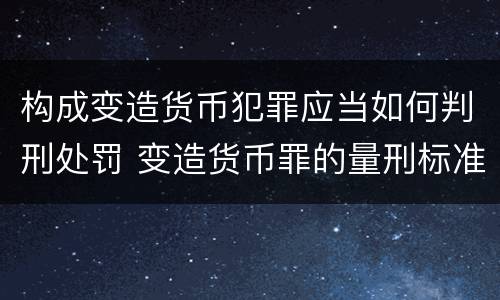 构成变造货币犯罪应当如何判刑处罚 变造货币罪的量刑标准