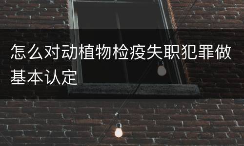 怎么对动植物检疫失职犯罪做基本认定