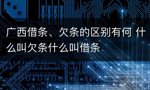 广西借条、欠条的区别有何 什么叫欠条什么叫借条