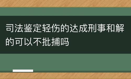 司法鉴定轻伤的达成刑事和解的可以不批捕吗