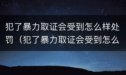 犯了暴力取证会受到怎么样处罚（犯了暴力取证会受到怎么样处罚呢）
