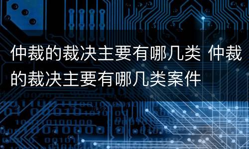 仲裁的裁决主要有哪几类 仲裁的裁决主要有哪几类案件