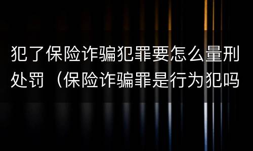 犯了保险诈骗犯罪要怎么量刑处罚（保险诈骗罪是行为犯吗）