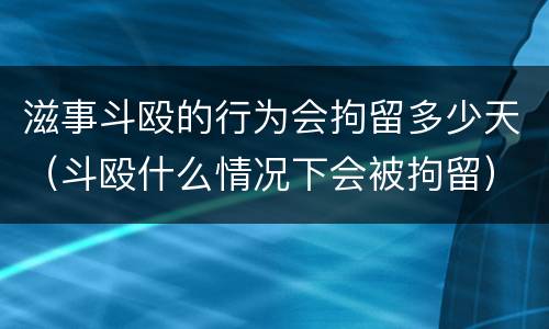 滋事斗殴的行为会拘留多少天（斗殴什么情况下会被拘留）