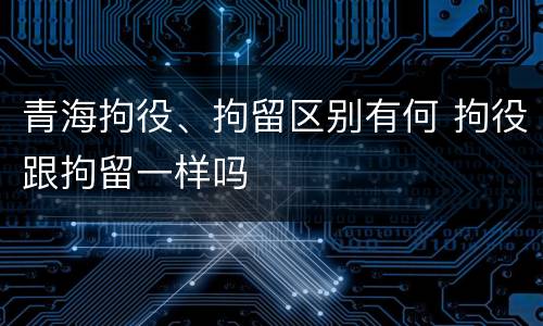 青海拘役、拘留区别有何 拘役跟拘留一样吗
