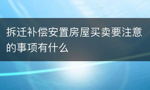 拆迁补偿安置房屋买卖要注意的事项有什么