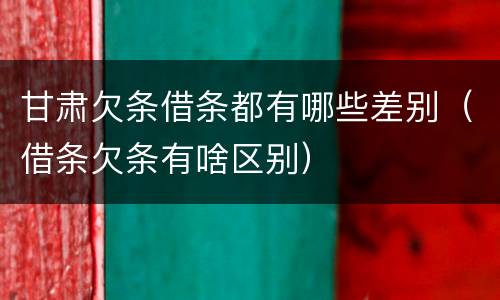 甘肃欠条借条都有哪些差别（借条欠条有啥区别）