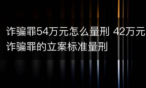 诈骗罪54万元怎么量刑 42万元诈骗罪的立案标准量刑