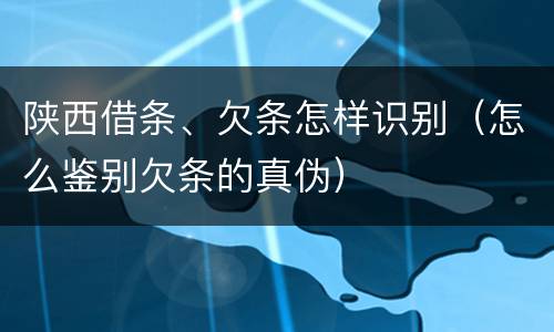 陕西借条、欠条怎样识别（怎么鉴别欠条的真伪）