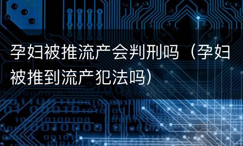 孕妇被推流产会判刑吗（孕妇被推到流产犯法吗）