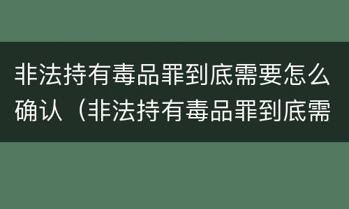 非法持有毒品罪到底需要怎么确认（非法持有毒品罪到底需要怎么确认呢）