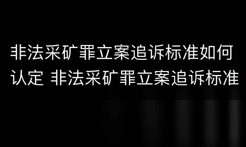 非法采矿罪立案追诉标准如何认定 非法采矿罪立案追诉标准如何认定的