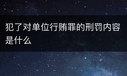 犯了对单位行贿罪的刑罚内容是什么