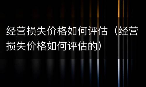 经营损失价格如何评估（经营损失价格如何评估的）