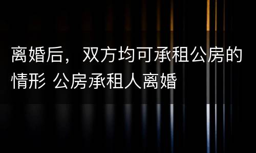 离婚后，双方均可承租公房的情形 公房承租人离婚