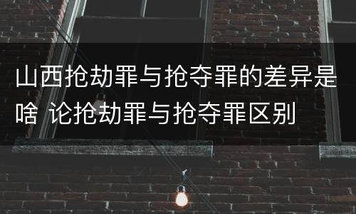 山西抢劫罪与抢夺罪的差异是啥 论抢劫罪与抢夺罪区别