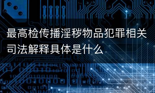 最高检传播淫秽物品犯罪相关司法解释具体是什么