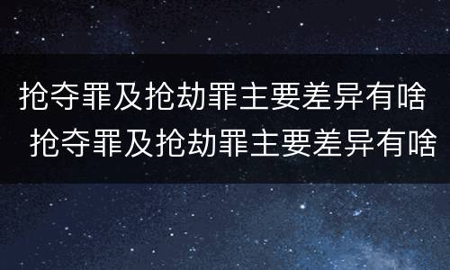 抢夺罪及抢劫罪主要差异有啥 抢夺罪及抢劫罪主要差异有啥区别