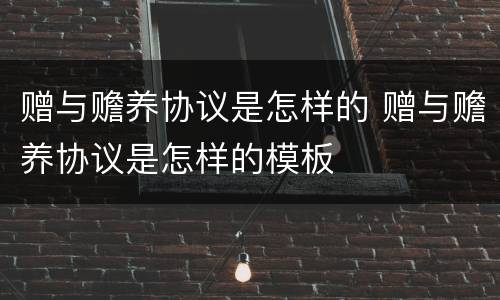 赠与赡养协议是怎样的 赠与赡养协议是怎样的模板