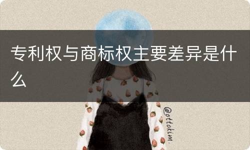 专利权与商标权主要差异是什么